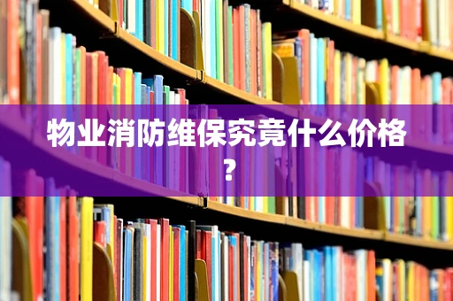 物业消防维保究竟什么价格？