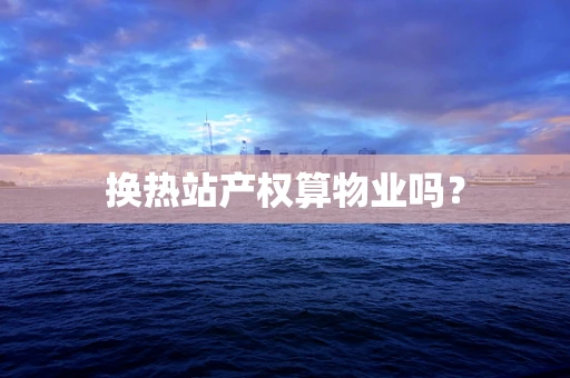 换热站产权算物业吗？