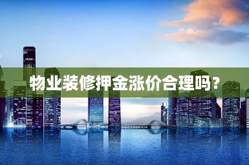 物业装修押金涨价合理吗？