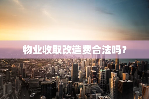 物业收取改造费合法吗？