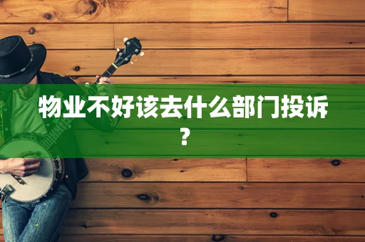 物业不好该去什么部门投诉？