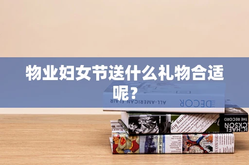 物业妇女节送什么礼物合适呢？