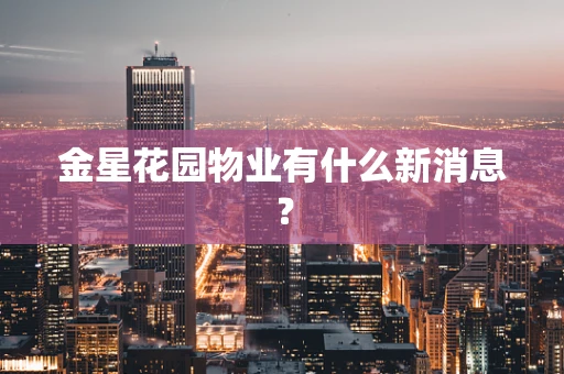 金星花园物业有什么新消息？