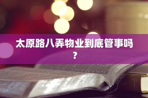 太原路八弄物业到底管事吗？