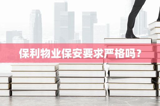 保利物业保安要求严格吗？