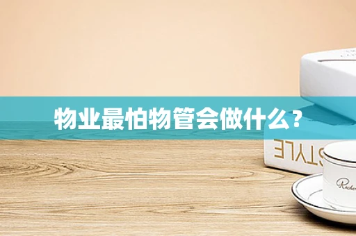 物业最怕物管会做什么？