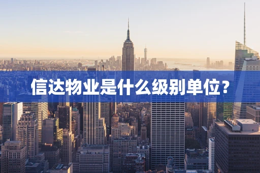 信达物业是什么级别单位？