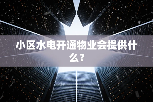 小区水电开通物业会提供什么？