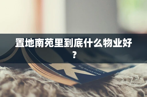 置地南苑里到底什么物业好？
