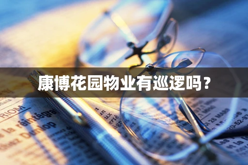 康博花园物业有巡逻吗？