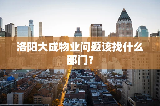 洛阳大成物业问题该找什么部门？