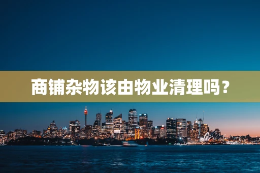 商铺杂物该由物业清理吗？