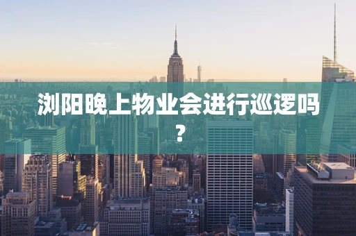 浏阳晚上物业会进行巡逻吗？