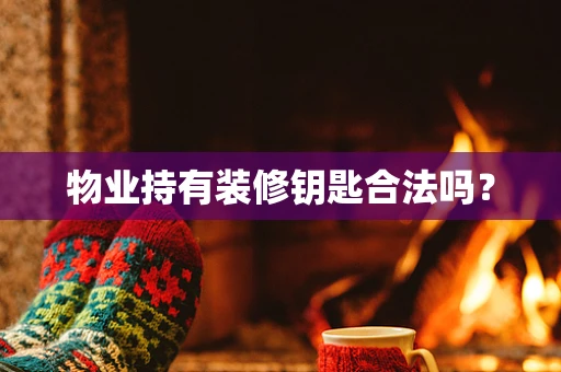 物业持有装修钥匙合法吗？