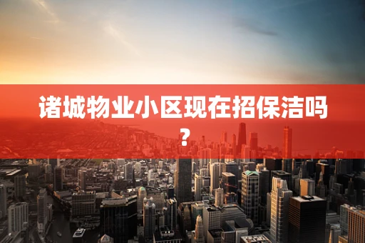 诸城物业小区现在招保洁吗？