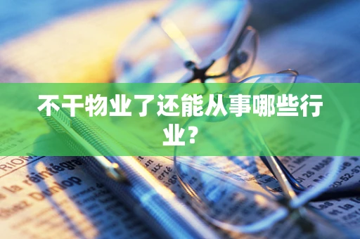 不干物业了还能从事哪些行业？