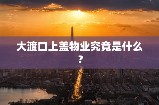 大渡口上盖物业究竟是什么？