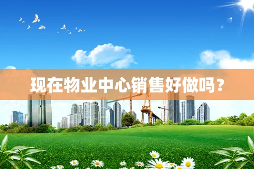 现在物业中心销售好做吗？