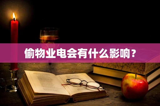 偷物业电会有什么影响？
