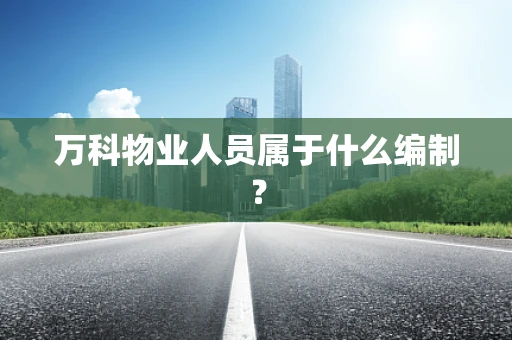 万科物业人员属于什么编制？