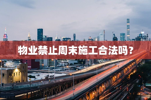 物业禁止周末施工合法吗？