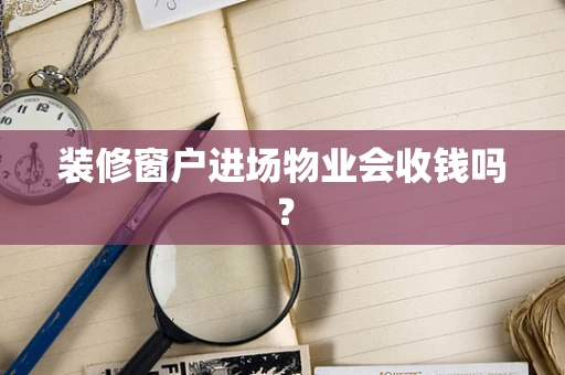 装修窗户进场物业会收钱吗？