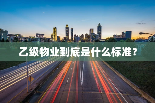 乙级物业到底是什么标准？