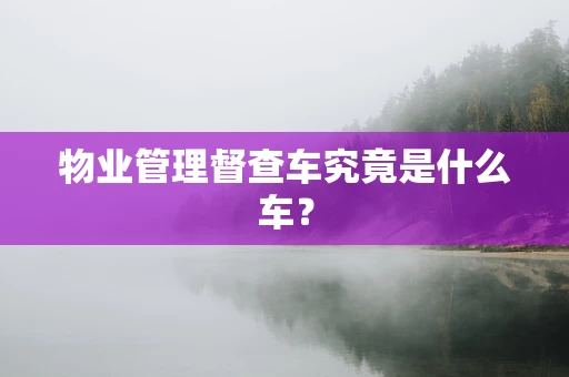 物业管理督查车究竟是什么车？