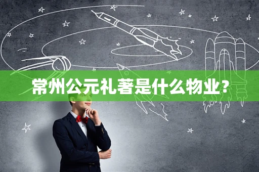 常州公元礼著是什么物业？