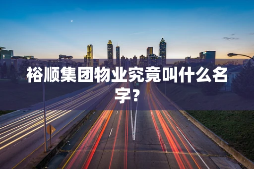裕顺集团物业究竟叫什么名字？