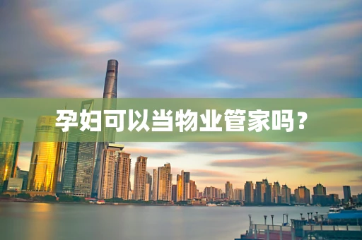 孕妇可以当物业管家吗？