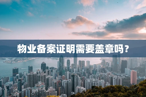 物业备案证明需要盖章吗？