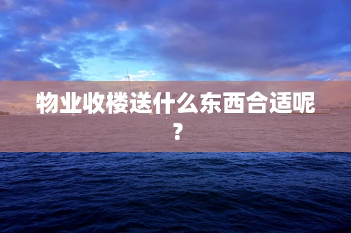 物业收楼送什么东西合适呢？
