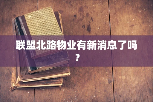 联盟北路物业有新消息了吗？