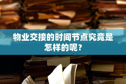 物业交接的时间节点究竟是怎样的呢？