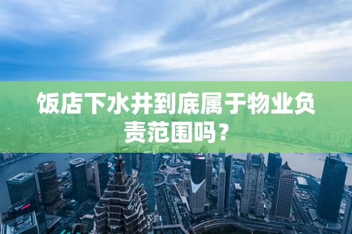 饭店下水井到底属于物业负责范围吗？