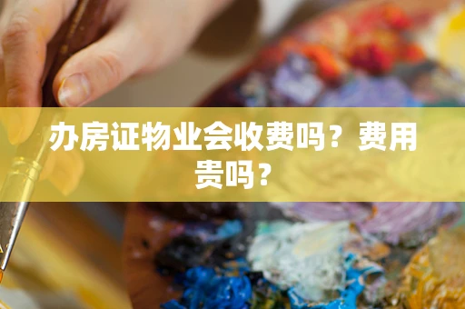 办房证物业会收费吗？费用贵吗？
