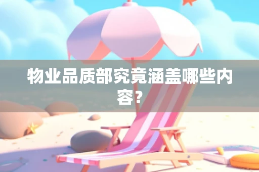 物业品质部究竟涵盖哪些内容？