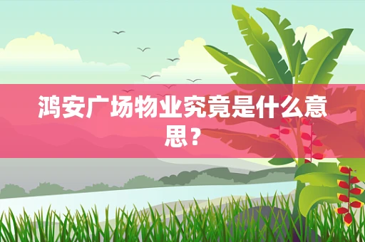 鸿安广场物业究竟是什么意思？