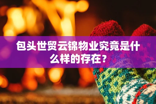 包头世贸云锦物业究竟是什么样的存在？