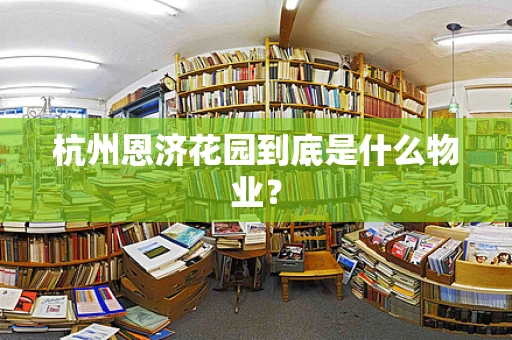 杭州恩济花园到底是什么物业？