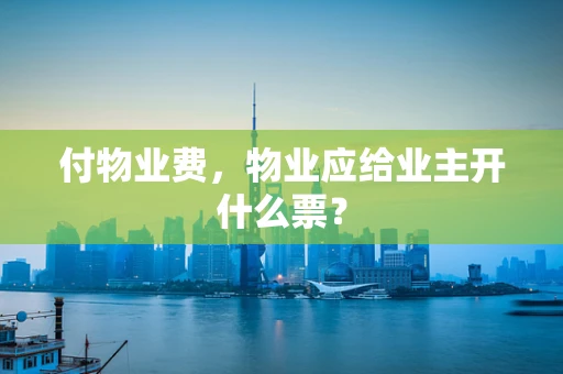 付物业费，物业应给业主开什么票？