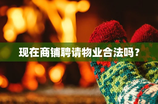 现在商铺聘请物业合法吗？