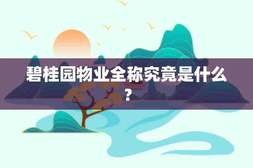 碧桂园物业全称究竟是什么？
