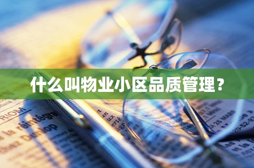 什么叫物业小区品质管理？