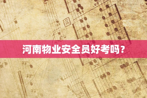 河南物业安全员好考吗？