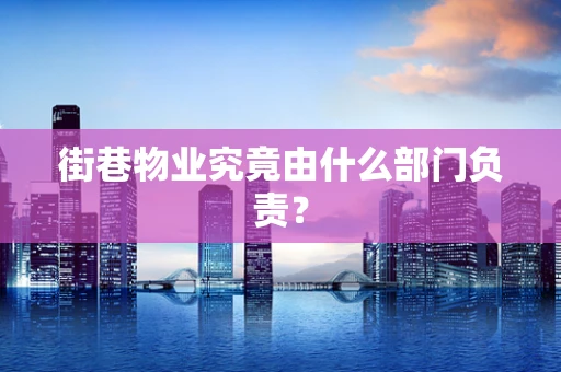 街巷物业究竟由什么部门负责？