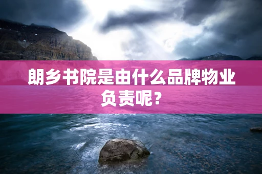 朗乡书院是由什么品牌物业负责呢？