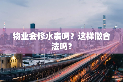 物业会修水表吗？这样做合法吗？