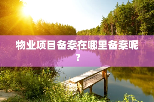 物业项目备案在哪里备案呢？